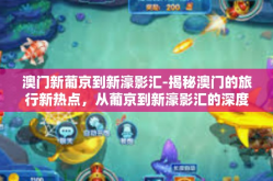 澳门新葡京到新濠影汇-揭秘澳门的旅行新热点，从葡京到新濠影汇的深度游体验-澳门新葡京到新濠影汇