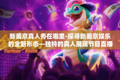 新葡京真人秀在哪里-探寻新葡京娱乐的全新形态—独特的真人展现节目直播与揭秘它的演出舞台之旅-新葡京真人秀在哪里