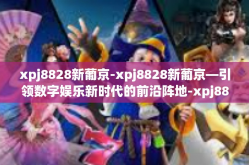 xpj8828新葡京-xpj8828新葡京—引领数字娱乐新时代的前沿阵地-xpj8828新葡京