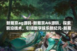 新葡京ag源码-新葡京AG源码，探索前沿技术，引领数字娱乐新纪元-新葡京ag源码