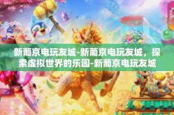 新葡京电玩友城-新葡京电玩友城，探索虚拟世界的乐园-新葡京电玩友城