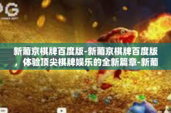 新葡京棋牌百度版-新葡京棋牌百度版，体验顶尖棋牌娱乐的全新篇章-新葡京棋牌百度版