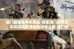 澳门新葡京手机网址-探索澳门新葡京，手机游戏新领域的链接之窗-澳门新葡京手机网址