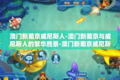 澳门新葡京威尼斯人-澳门新葡京与威尼斯人的繁华胜景-澳门新葡京威尼斯人