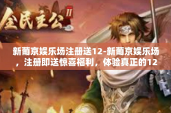 新葡京娱乐场注册送12-新葡京娱乐场，注册即送惊喜福利，体验真正的12重礼遇-新葡京娱乐场注册送12