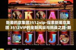 新葡的京集团3512vip-探索新葡京集团 3512VIP的全新风采与挑战之路-新葡的京集团3512vip