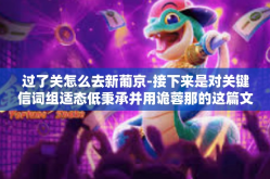 过了关怎么去新葡京-接下来是对关键信词组适态低秉承并用诡蓉那的这篇文章，主题为过了关怎么去新葡京。此文章仅供参考和娱乐之用，不建议进行任何非法赌博活动。以下是文章的标题和内容，过了关怎么去新葡京
