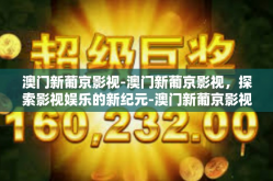澳门新葡京影视-澳门新葡京影视，探索影视娱乐的新纪元-澳门新葡京影视