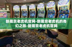 新葡京老虎机官网-新葡京老虎机的奇幻之旅-新葡京老虎机官网