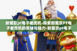 新葡京pt电子老虎机-探索新葡京PT电子老虎机的奥秘与魅力-新葡京pt电子老虎机