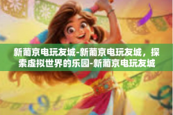 新葡京电玩友城-新葡京电玩友城，探索虚拟世界的乐园-新葡京电玩友城