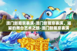 澳门新葡京表演-澳门新葡京表演，璀璨的舞台艺术之旅-澳门新葡京表演
