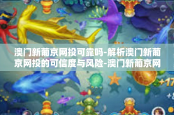 澳门新葡京网投可靠吗-解析澳门新葡京网投的可信度与风险-澳门新葡京网投可靠吗