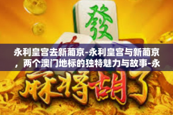 永利皇宫去新葡京-永利皇宫与新葡京，两个澳门地标的独特魅力与故事-永利皇宫去新葡京