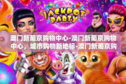 澳门新葡京购物中心-澳门新葡京购物中心，城市购物新地标-澳门新葡京购物中心