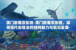 澳门新葡京影视-澳门新葡京影视，探寻现代影视业的独特魅力与前沿发展-澳门新葡京影视