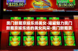 奥门新葡京娱乐场美女-璀璨魅力奥门新葡京娱乐场的美女风采-奥门新葡京娱乐场美女