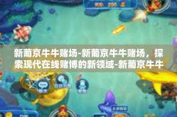 新葡京牛牛赌场-新葡京牛牛赌场，探索现代在线赌博的新领域-新葡京牛牛赌场