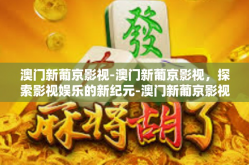 澳门新葡京影视-澳门新葡京影视，探索影视娱乐的新纪元-澳门新葡京影视