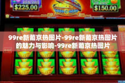 99re新葡京热图片-99re新葡京热图片的魅力与影响-99re新葡京热图片