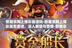 新葡京网上博彩靠谱吗-新葡京网上博彩是否靠谱，深入解读与警惕-新葡京网上博彩靠谱吗