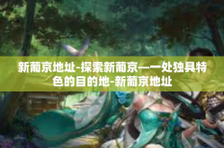 新葡京地址-探索新葡京—一处独具特色的目的地-新葡京地址