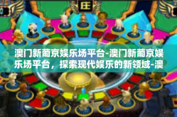 澳门新葡京娱乐场平台-澳门新葡京娱乐场平台，探索现代娱乐的新领域-澳门新葡京娱乐场平台