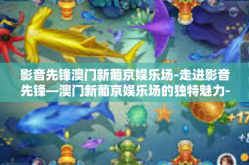 影音先锋澳门新葡京娱乐场-走进影音先锋—澳门新葡京娱乐场的独特魅力-影音先锋澳门新葡京娱乐场