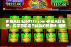 新葡京娱乐场0138.com-新葡京娱乐场，探索前沿娱乐体验的新领地-新葡京娱乐场0138.com