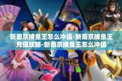 新葡京捕鱼王怎么冲值-新葡京捕鱼王充值攻略-新葡京捕鱼王怎么冲值