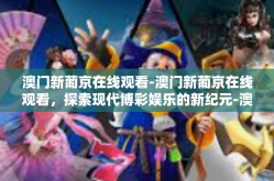 澳门新葡京在线观看-澳门新葡京在线观看，探索现代博彩娱乐的新纪元-澳门新葡京在线观看