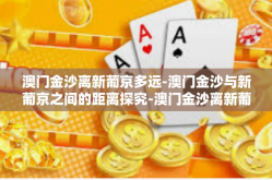 澳门金沙离新葡京多远-澳门金沙与新葡京之间的距离探究-澳门金沙离新葡京多远