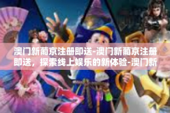 澳门新葡京注册即送-澳门新葡京注册即送，探索线上娱乐的新体验-澳门新葡京注册即送