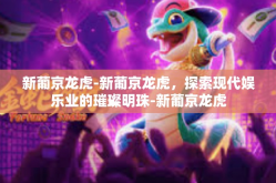 新葡京龙虎-新葡京龙虎，探索现代娱乐业的璀璨明珠-新葡京龙虎