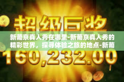 新葡京真人秀在哪里-新葡京真人秀的精彩世界，探寻体验之旅的地点-新葡京真人秀在哪里