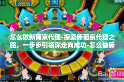 怎么做新葡京代理-探索新葡京代理之路，一步步引领你走向成功-怎么做新葡京代理