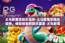 义乌新葡京娱乐会所-义乌新葡京娱乐会所，体验极致的娱乐盛宴-义乌新葡京娱乐会所