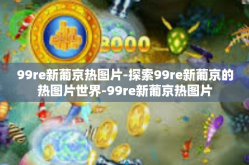 99re新葡京热图片-探索99re新葡京的热图片世界-99re新葡京热图片