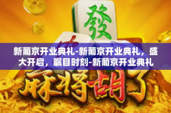 新葡京开业典礼-新葡京开业典礼，盛大开启，瞩目时刻-新葡京开业典礼