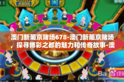 澳门新葡京赌场678-澳门新葡京赌场，探寻博彩之都的魅力和传奇故事-澳门新葡京赌场678