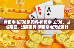 新葡京电玩城黑钱吗-新葡京电玩城，诚信运营，远离黑钱-新葡京电玩城黑钱吗