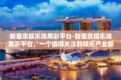 新葡京娱乐场黑彩平台-新葡京娱乐场黑彩平台，一个值得关注的娱乐产业新动向-新葡京娱乐场黑彩平台