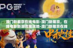 澳门新葡京在线电影-澳门新葡京，在线电影新潮流展现地-澳门新葡京在线电影