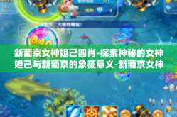 新葡京女神妲己四肖-探索神秘的女神妲己与新葡京的象征意义-新葡京女神妲己四肖
