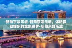 新葡京娱乐城-新葡京娱乐城，体验极致娱乐的全新世界-新葡京娱乐城