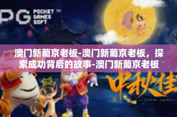 澳门新葡京老板-澳门新葡京老板，探索成功背后的故事-澳门新葡京老板