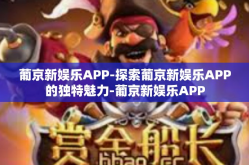 葡京新娱乐APP-探索葡京新娱乐APP的独特魅力-葡京新娱乐APP