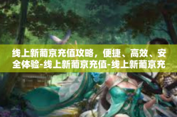 线上新葡京充值攻略，便捷、高效、安全体验-线上新葡京充值-线上新葡京充值攻略，便捷、高效、安全体验