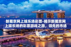 新葡京网上娱乐场彩票-揭示新葡京网上娱乐场的彩票游戏之路，领先的市场引导者与技术革新的典范-新葡京网上娱乐场彩票