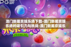 澳门新葡京娱乐场下载-澳门新葡京娱乐场的吸引力与挑战-澳门新葡京娱乐场下载